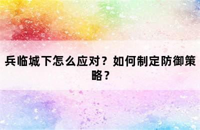 兵临城下怎么应对？如何制定防御策略？