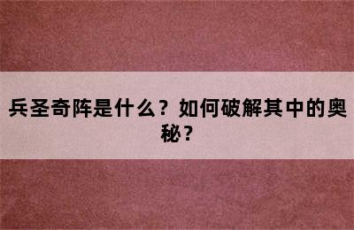 兵圣奇阵是什么？如何破解其中的奥秘？