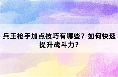 兵王枪手加点技巧有哪些？如何快速提升战斗力？