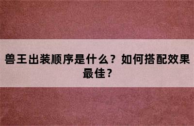 兽王出装顺序是什么？如何搭配效果最佳？