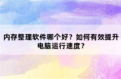 内存整理软件哪个好？如何有效提升电脑运行速度？