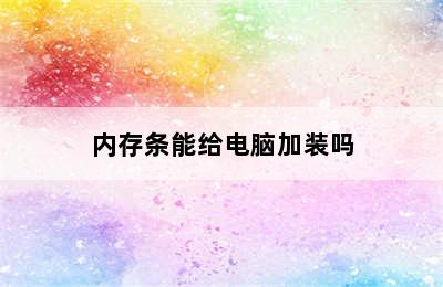 内存条能给电脑加装吗