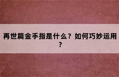 再世篇金手指是什么？如何巧妙运用？