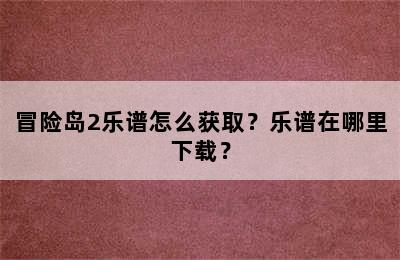 冒险岛2乐谱怎么获取？乐谱在哪里下载？