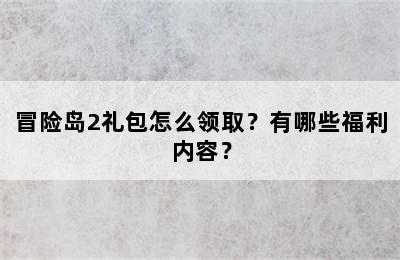 冒险岛2礼包怎么领取？有哪些福利内容？