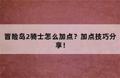 冒险岛2骑士怎么加点？加点技巧分享！