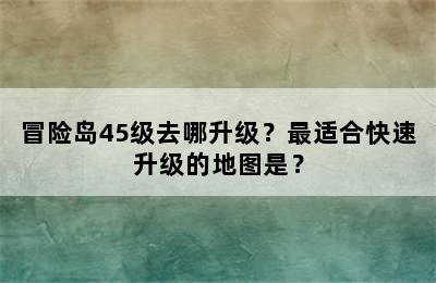 冒险岛45级去哪升级？最适合快速升级的地图是？