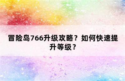 冒险岛766升级攻略？如何快速提升等级？