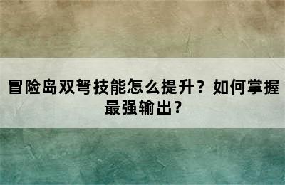 冒险岛双弩技能怎么提升？如何掌握最强输出？