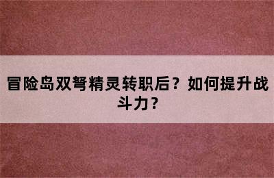 冒险岛双弩精灵转职后？如何提升战斗力？