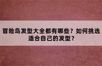 冒险岛发型大全都有哪些？如何挑选适合自己的发型？