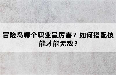 冒险岛哪个职业最厉害？如何搭配技能才能无敌？