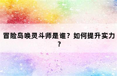 冒险岛唤灵斗师是谁？如何提升实力？