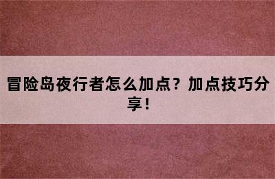 冒险岛夜行者怎么加点？加点技巧分享！