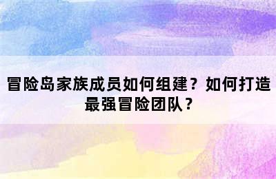 冒险岛家族成员如何组建？如何打造最强冒险团队？