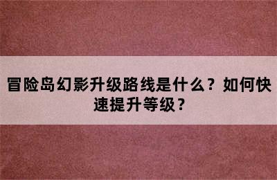 冒险岛幻影升级路线是什么？如何快速提升等级？