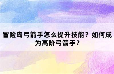 冒险岛弓箭手怎么提升技能？如何成为高阶弓箭手？