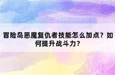 冒险岛恶魔复仇者技能怎么加点？如何提升战斗力？