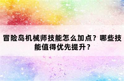 冒险岛机械师技能怎么加点？哪些技能值得优先提升？