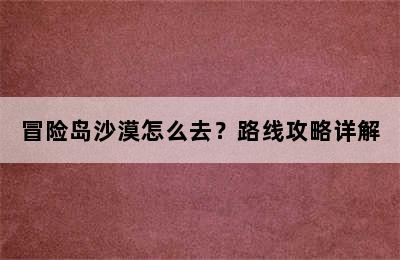 冒险岛沙漠怎么去？路线攻略详解