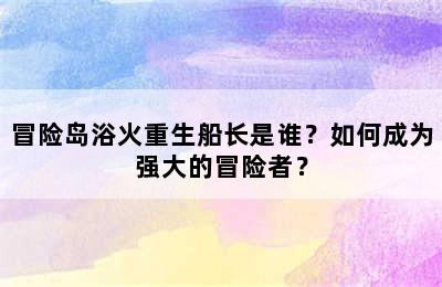 冒险岛浴火重生船长是谁？如何成为强大的冒险者？