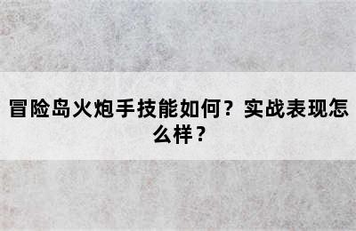 冒险岛火炮手技能如何？实战表现怎么样？