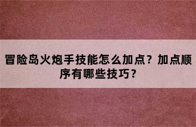 冒险岛火炮手技能怎么加点？加点顺序有哪些技巧？