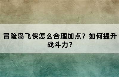 冒险岛飞侠怎么合理加点？如何提升战斗力？