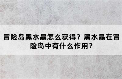 冒险岛黑水晶怎么获得？黑水晶在冒险岛中有什么作用？