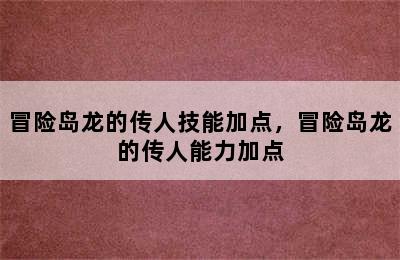 冒险岛龙的传人技能加点，冒险岛龙的传人能力加点