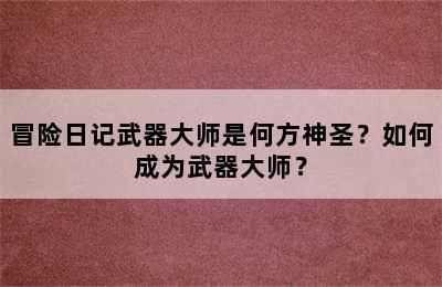 冒险日记武器大师是何方神圣？如何成为武器大师？