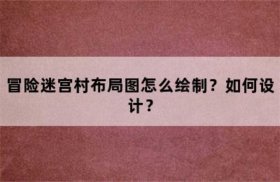 冒险迷宫村布局图怎么绘制？如何设计？