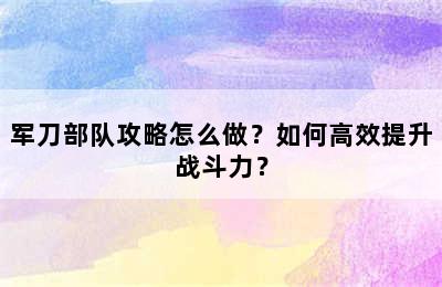 军刀部队攻略怎么做？如何高效提升战斗力？