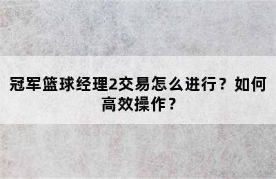 冠军篮球经理2交易怎么进行？如何高效操作？