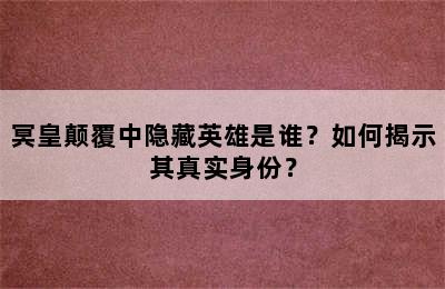 冥皇颠覆中隐藏英雄是谁？如何揭示其真实身份？