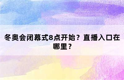 冬奥会闭幕式8点开始？直播入口在哪里？