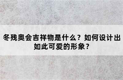 冬残奥会吉祥物是什么？如何设计出如此可爱的形象？