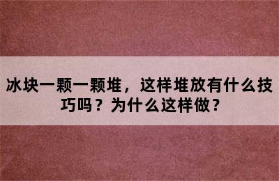 冰块一颗一颗堆，这样堆放有什么技巧吗？为什么这样做？