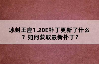 冰封王座1.20E补丁更新了什么？如何获取最新补丁？