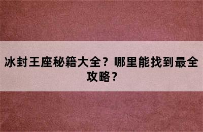 冰封王座秘籍大全？哪里能找到最全攻略？