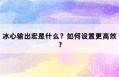 冰心输出宏是什么？如何设置更高效？