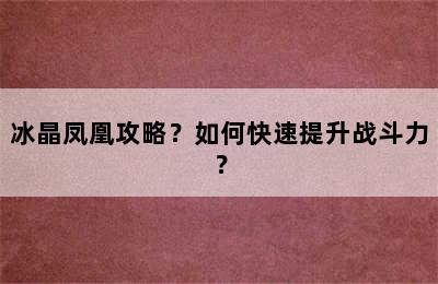 冰晶凤凰攻略？如何快速提升战斗力？