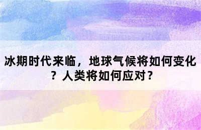 冰期时代来临，地球气候将如何变化？人类将如何应对？