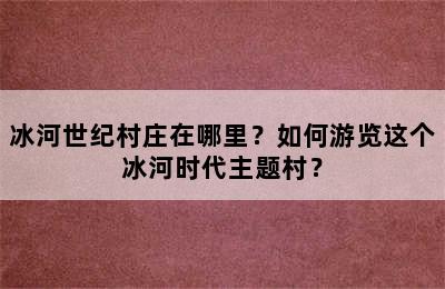 冰河世纪村庄在哪里？如何游览这个冰河时代主题村？