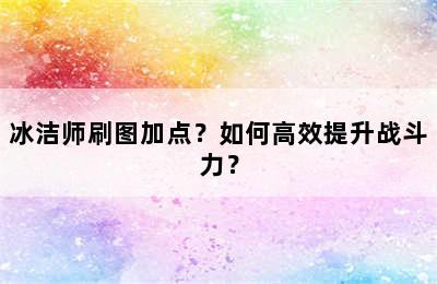 冰洁师刷图加点？如何高效提升战斗力？