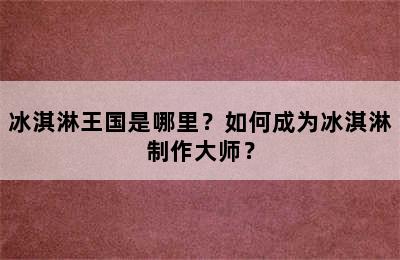 冰淇淋王国是哪里？如何成为冰淇淋制作大师？