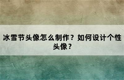 冰雪节头像怎么制作？如何设计个性头像？