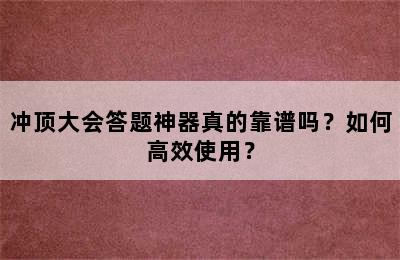 冲顶大会答题神器真的靠谱吗？如何高效使用？