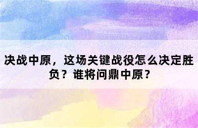 决战中原，这场关键战役怎么决定胜负？谁将问鼎中原？