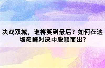 决战双城，谁将笑到最后？如何在这场巅峰对决中脱颖而出？